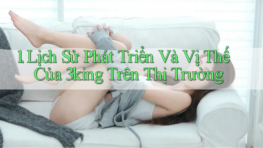 1. Lịch Sử Phát Triển Và Vị Thế Của 3king Trên Thị Trường