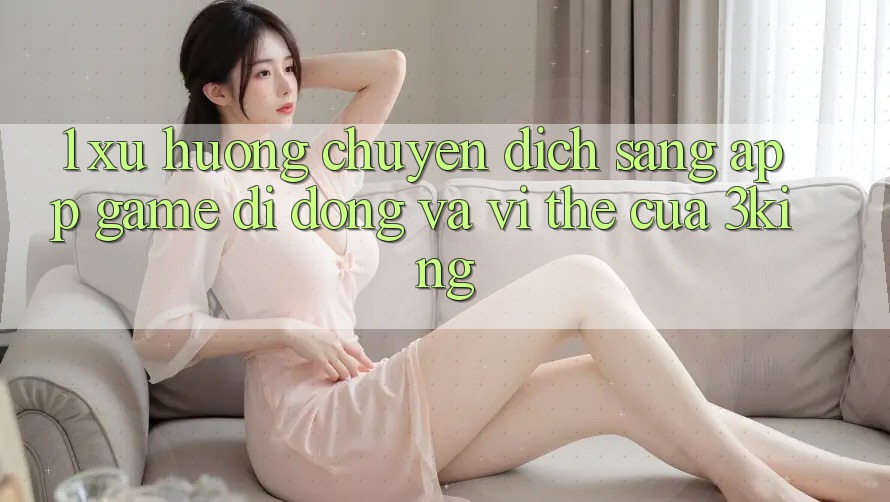 1. Xu Hướng Chuyển Dịch Sang App Game Di Động Và Vị Thế Của 3king 1. Xu Hướng Chuyển Dịch Sang App Game Di Động Và Vị Thế Của 3king