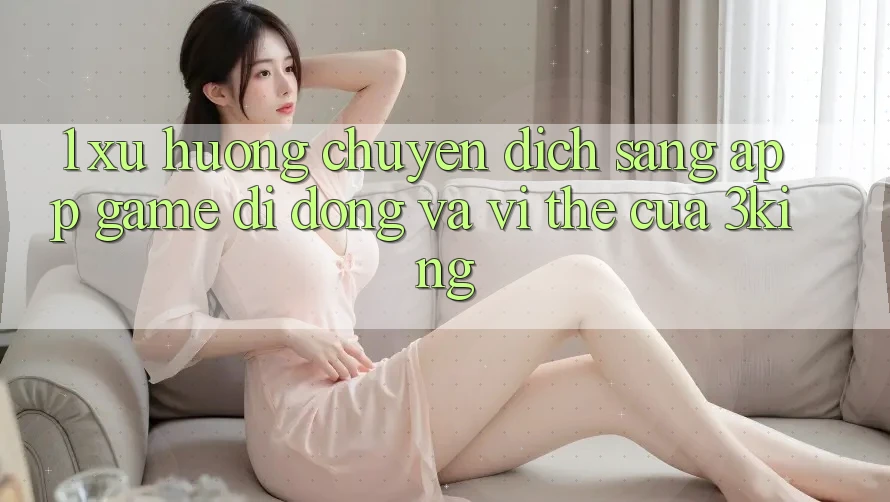 1. Xu Hướng Chuyển Dịch Sang App Game Di Động Và Vị Thế Của 3king 1. Xu Hướng Chuyển Dịch Sang App Game Di Động Và Vị Thế Của 3king