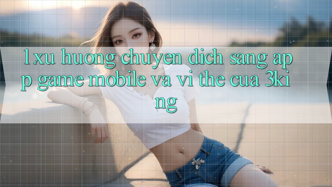 1. Xu Hướng Chuyển Dịch Sang App Game mobile Và Vị Thế Của 3king 1. Xu Hướng Chuyển Dịch Sang App Game mobile Và Vị Thế Của 3king