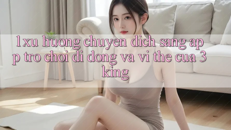 1. Xu Hướng Chuyển Dịch Sang App Trò chơi Di Động Và Vị Thế Của 3king