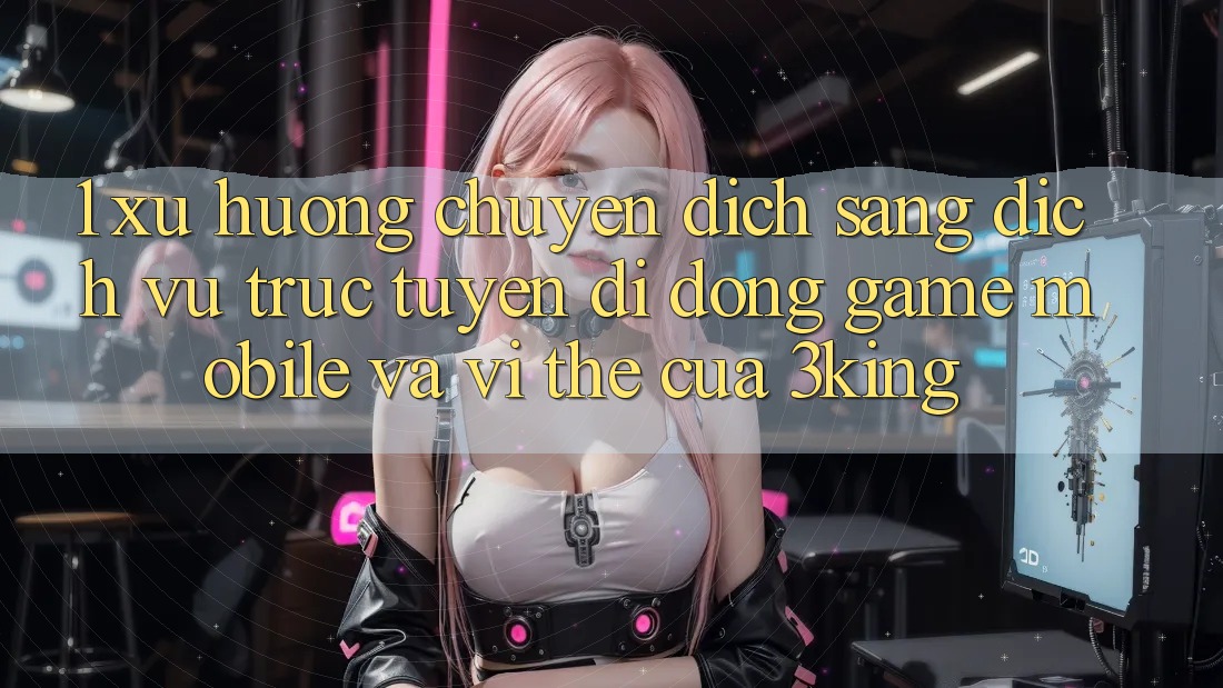 1. Xu Hướng Chuyển Dịch Sang Dịch vụ trực tuyến di động Game mobile Và Vị Thế Của 3king 1. Xu Hướng Chuyển Dịch Sang Dịch vụ trực tuyến di động Game mobile Và Vị Thế Của 3king