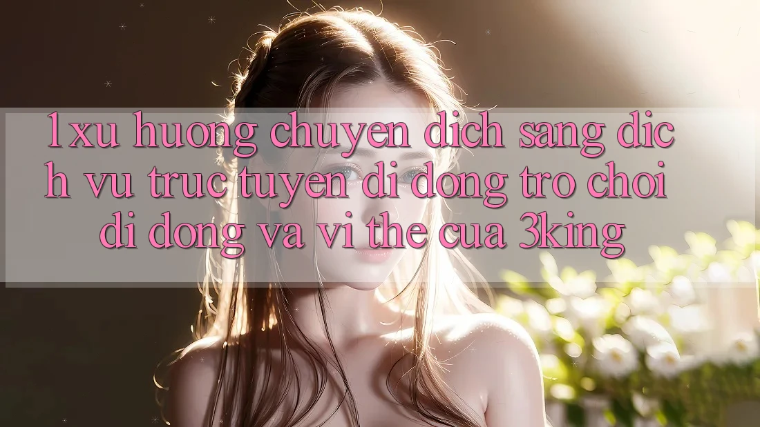 1. Xu Hướng Chuyển Dịch Sang Dịch vụ trực tuyến di động Trò chơi Di Động Và Vị Thế Của 3king 1. Xu Hướng Chuyển Dịch Sang Dịch vụ trực tuyến di động Trò chơi Di Động Và Vị Thế Của 3king