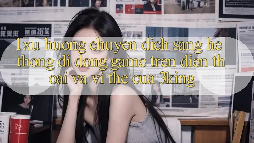 1. Xu Hướng Chuyển Dịch Sang Hệ thống di động Game trên điện thoại Và Vị Thế Của 3king 1. Xu Hướng Chuyển Dịch Sang Hệ thống di động Game trên điện thoại Và Vị Thế Của 3king