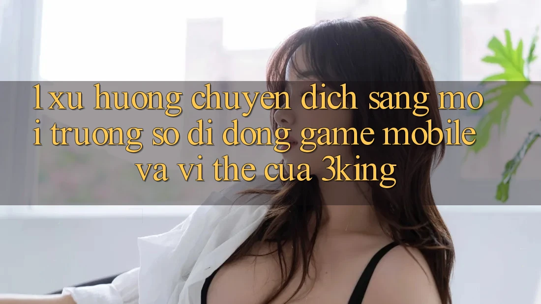 1. Xu Hướng Chuyển Dịch Sang Môi trường số di động Game mobile Và Vị Thế Của 3king 1. Xu Hướng Chuyển Dịch Sang Môi trường số di động Game mobile Và Vị Thế Của 3king