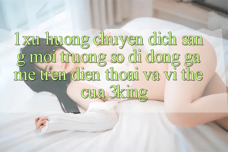 1. Xu Hướng Chuyển Dịch Sang Môi trường số di động Game trên điện thoại Và Vị Thế Của 3king 1. Xu Hướng Chuyển Dịch Sang Môi trường số di động Game trên điện thoại Và Vị Thế Của 3king