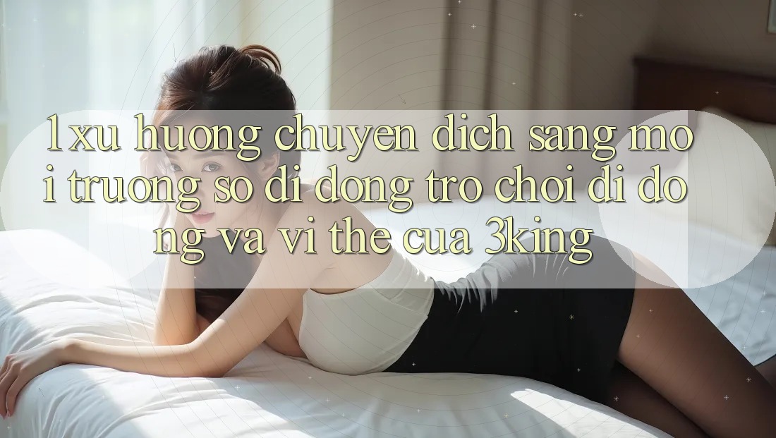 1. Xu Hướng Chuyển Dịch Sang Môi trường số di động Trò chơi Di Động Và Vị Thế Của 3king 1. Xu Hướng Chuyển Dịch Sang Môi trường số di động Trò chơi Di Động Và Vị Thế Của 3king