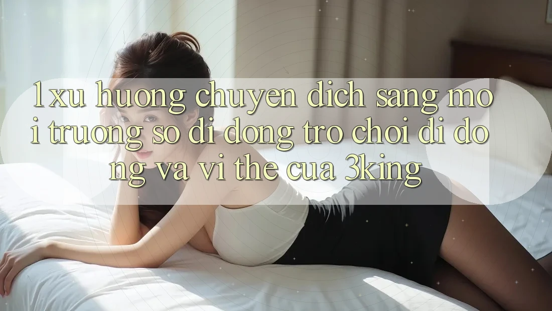 1. Xu Hướng Chuyển Dịch Sang Môi trường số di động Trò chơi Di Động Và Vị Thế Của 3king 1. Xu Hướng Chuyển Dịch Sang Môi trường số di động Trò chơi Di Động Và Vị Thế Của 3king