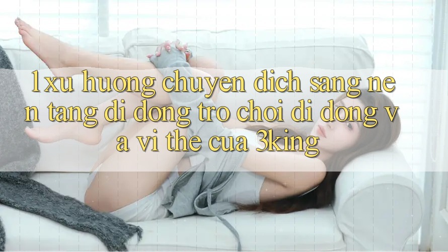 1. Xu Hướng Chuyển Dịch Sang Nền tảng di động Trò chơi Di Động Và Vị Thế Của 3king 1. Xu Hướng Chuyển Dịch Sang Nền tảng di động Trò chơi Di Động Và Vị Thế Của 3king
