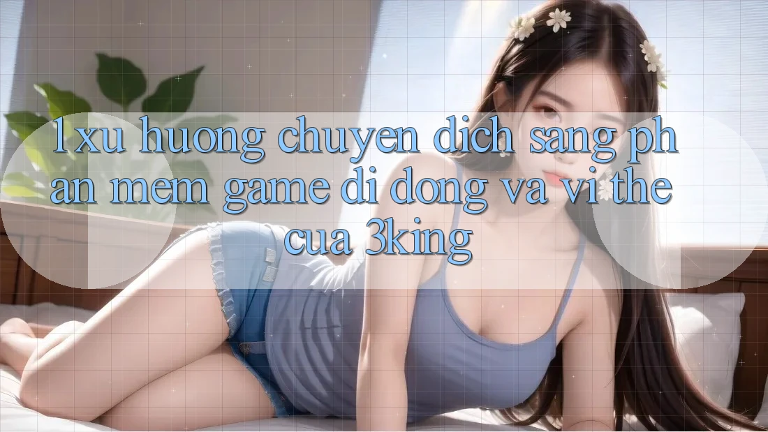 1. Xu Hướng Chuyển Dịch Sang Phần mềm Game Di Động Và Vị Thế Của 3king 1. Xu Hướng Chuyển Dịch Sang Phần mềm Game Di Động Và Vị Thế Của 3king