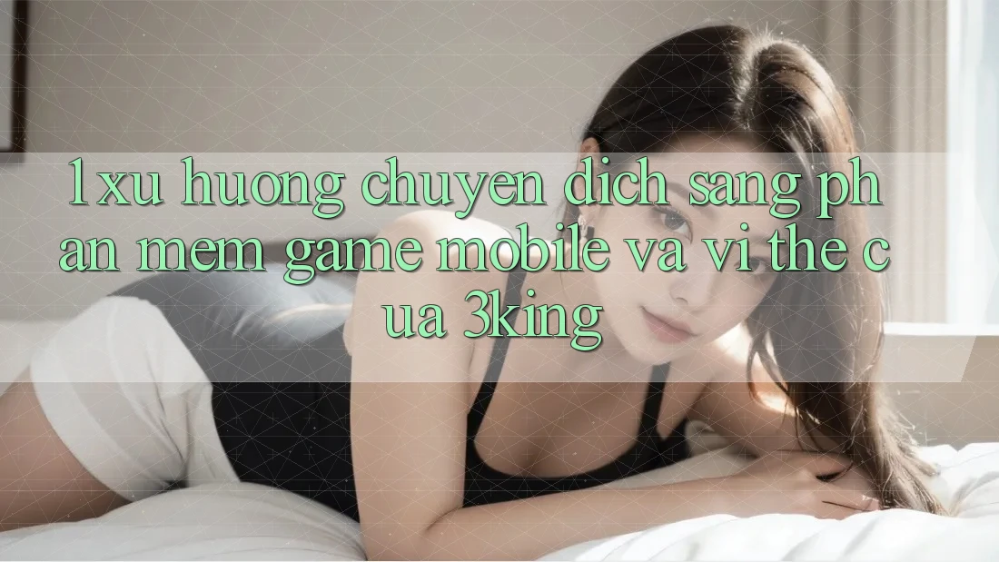 1. Xu Hướng Chuyển Dịch Sang Phần mềm Game mobile Và Vị Thế Của 3king 1. Xu Hướng Chuyển Dịch Sang Phần mềm Game mobile Và Vị Thế Của 3king
