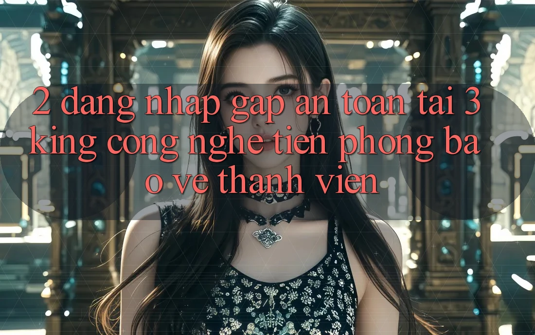 2. Đăng Nhập Gấp An Toàn Tại 3king: Công Nghệ Tiên Phong Bảo Vệ Thành viên 2. Đăng Nhập Gấp An Toàn Tại 3king: Công Nghệ Tiên Phong Bảo Vệ Thành viên