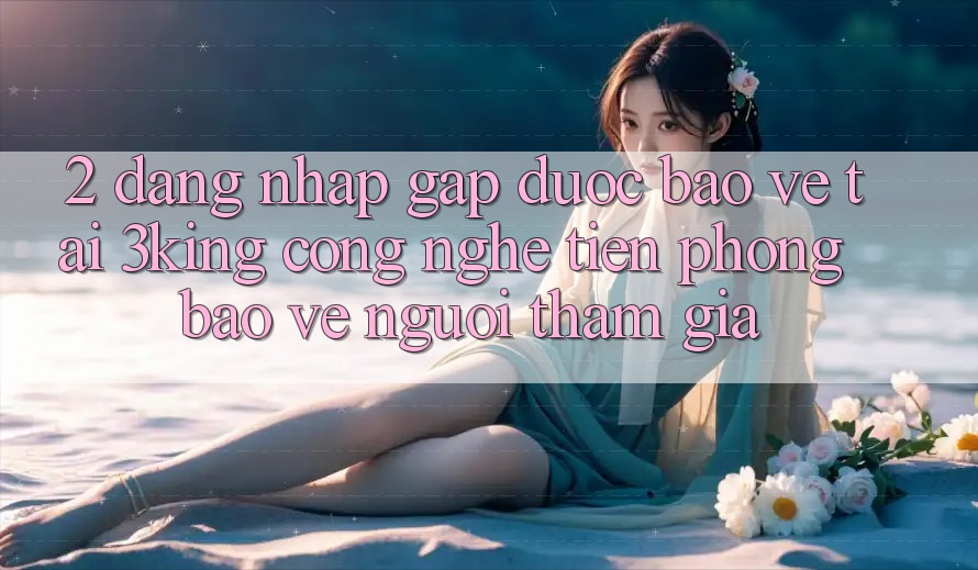 2. Đăng Nhập Gấp Được bảo vệ Tại 3king: Công Nghệ Tiên Phong Bảo Vệ Người tham gia