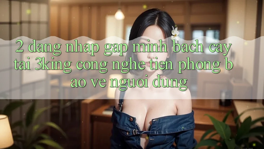 2. Đăng Nhập Gấp Minh bạch cậy Tại 3king: Công Nghệ Tiên Phong Bảo Vệ Người Dùng 2. Đăng Nhập Gấp Minh bạch cậy Tại 3king: Công Nghệ Tiên Phong Bảo Vệ Người Dùng