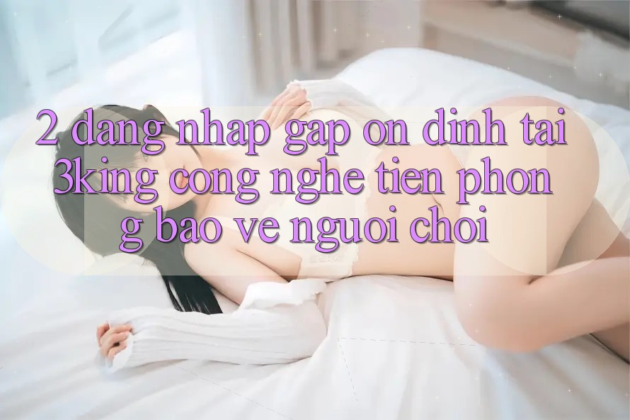 2. Đăng Nhập Gấp Ổn định Tại 3king: Công Nghệ Tiên Phong Bảo Vệ Người chơi 2. Đăng Nhập Gấp Ổn định Tại 3king: Công Nghệ Tiên Phong Bảo Vệ Người chơi