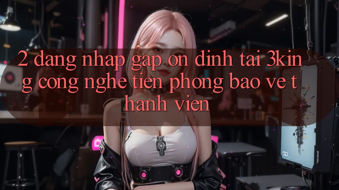 2. Đăng nhập Gấp Ổn định Tại 3king: Công Nghệ Tiên Phong Bảo Vệ Thành viên 2. Đăng nhập Gấp Ổn định Tại 3king: Công Nghệ Tiên Phong Bảo Vệ Thành viên