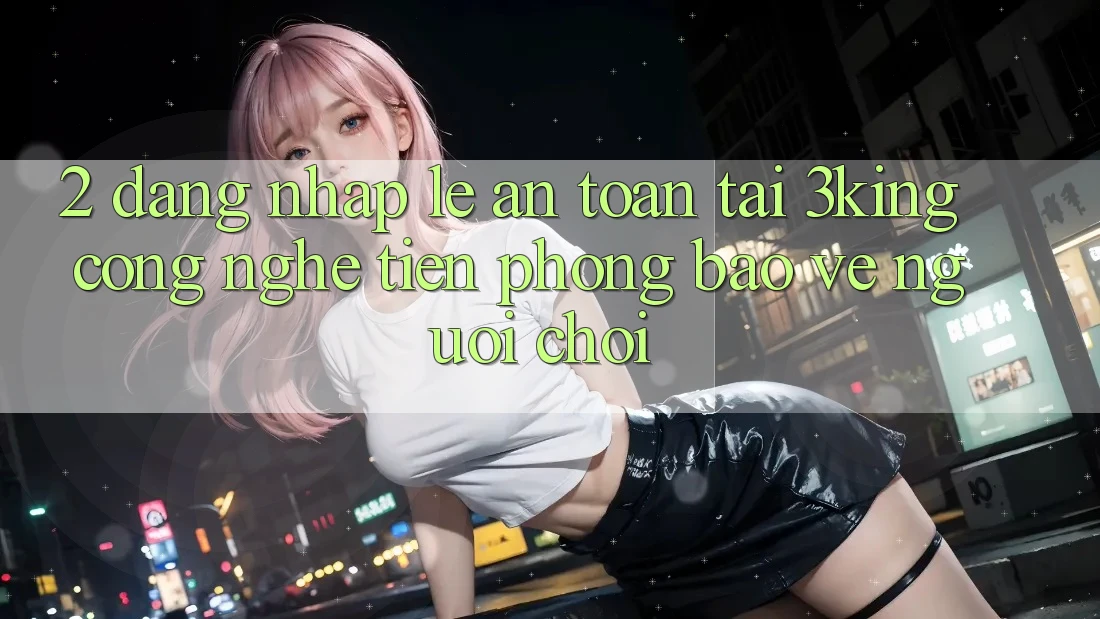 2. Đăng Nhập Lẹ An Toàn Tại 3king: Công Nghệ Tiên Phong Bảo Vệ Người chơi