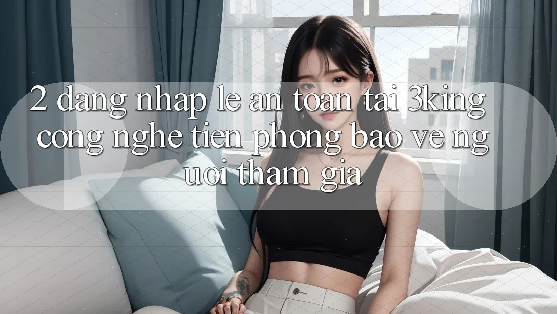 2. Đăng Nhập Lẹ An Toàn Tại 3king: Công Nghệ Tiên Phong Bảo Vệ Người tham gia 2. Đăng Nhập Lẹ An Toàn Tại 3king: Công Nghệ Tiên Phong Bảo Vệ Người tham gia