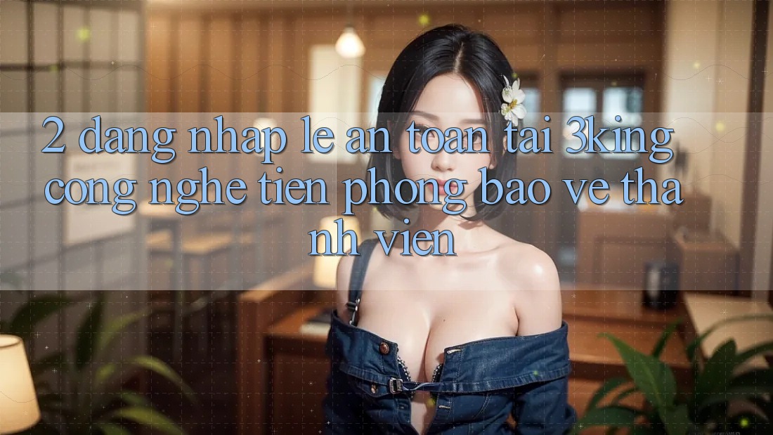 2. Đăng Nhập Lẹ An Toàn Tại 3king: Công Nghệ Tiên Phong Bảo Vệ Thành viên