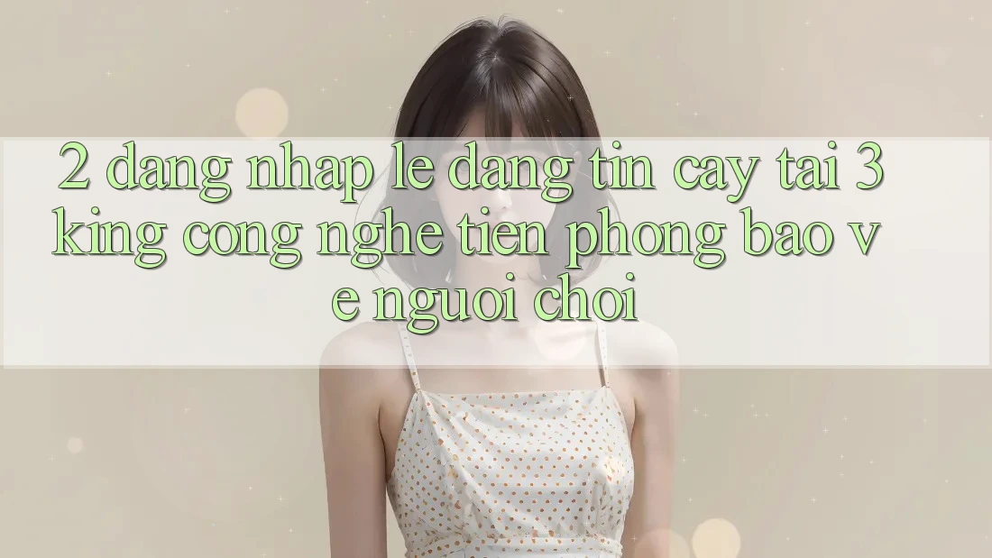 2. Đăng Nhập Lẹ Đáng tin cậy Tại 3king: Công Nghệ Tiên Phong Bảo Vệ Người chơi 2. Đăng Nhập Lẹ Đáng tin cậy Tại 3king: Công Nghệ Tiên Phong Bảo Vệ Người chơi