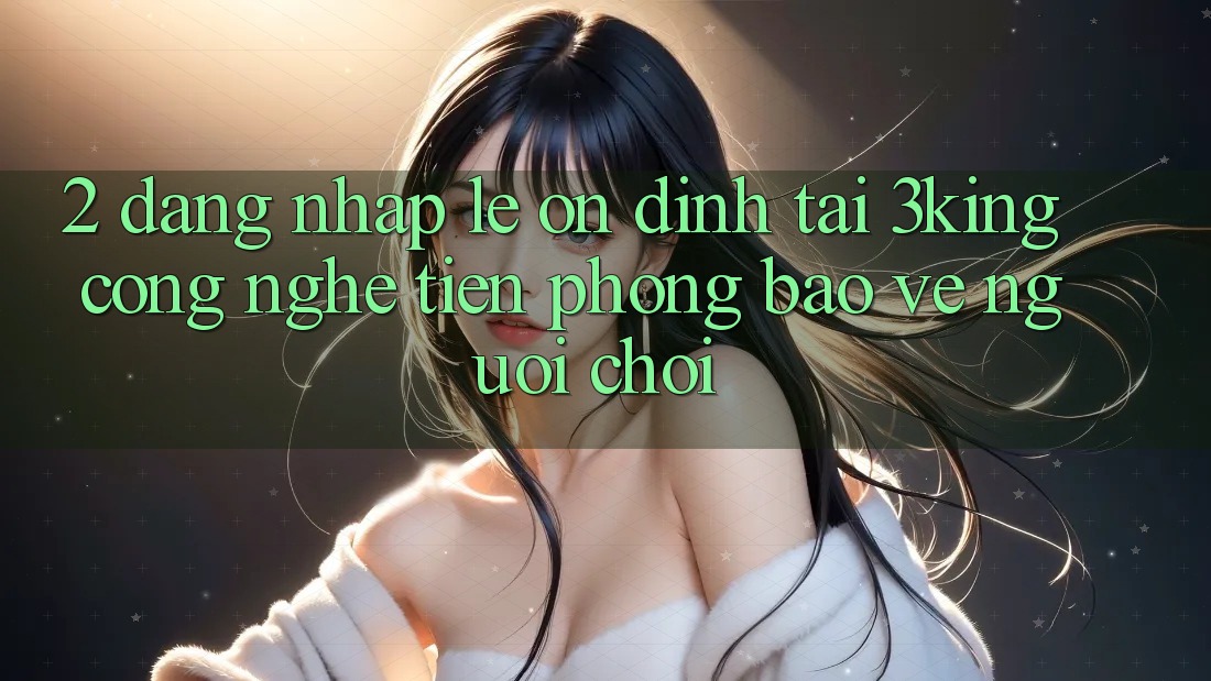 2. Đăng Nhập Lẹ Ổn định Tại 3king: Công Nghệ Tiên Phong Bảo Vệ Người chơi 2. Đăng Nhập Lẹ Ổn định Tại 3king: Công Nghệ Tiên Phong Bảo Vệ Người chơi