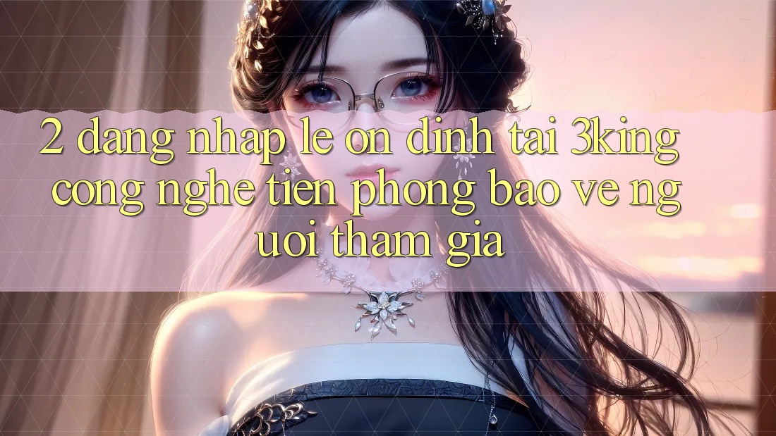 2. Đăng Nhập Lẹ Ổn định Tại 3king: Công Nghệ Tiên Phong Bảo Vệ Người tham gia 2. Đăng Nhập Lẹ Ổn định Tại 3king: Công Nghệ Tiên Phong Bảo Vệ Người tham gia