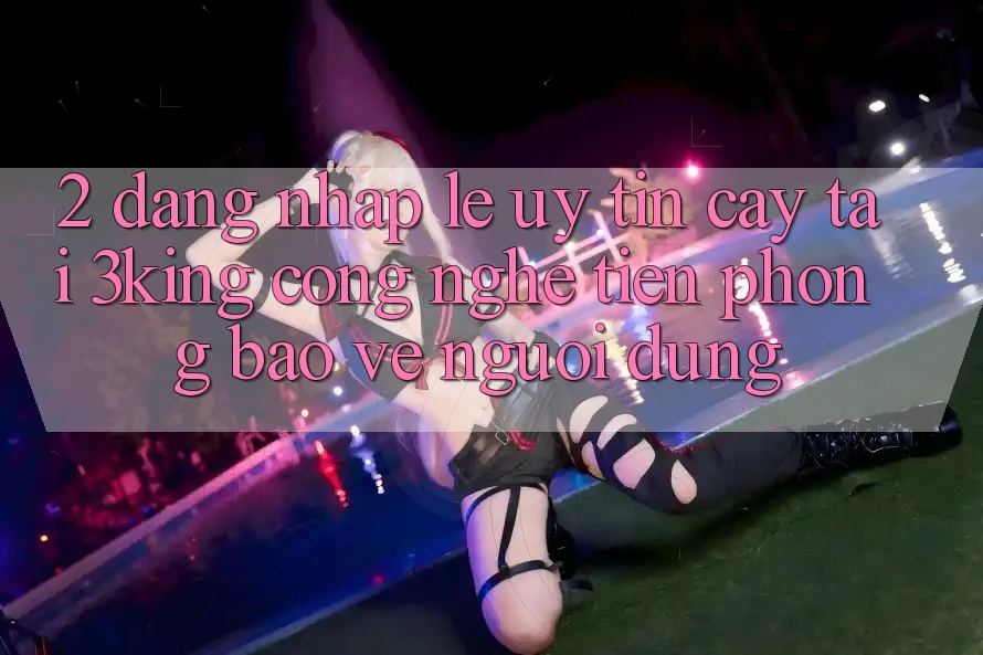 2. Đăng Nhập Lẹ Uy tín cậy Tại 3king: Công Nghệ Tiên Phong Bảo Vệ Người Dùng 2. Đăng Nhập Lẹ Uy tín cậy Tại 3king: Công Nghệ Tiên Phong Bảo Vệ Người Dùng