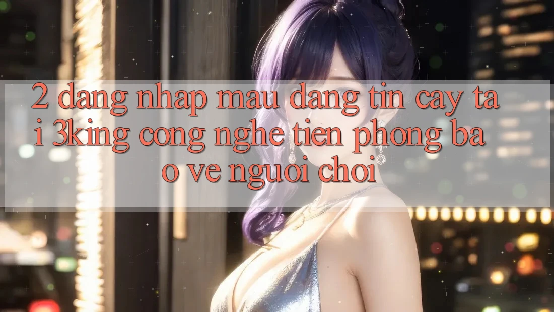 2. Đăng Nhập Mau Đáng tin cậy Tại 3king: Công Nghệ Tiên Phong Bảo Vệ Người chơi 2. Đăng Nhập Mau Đáng tin cậy Tại 3king: Công Nghệ Tiên Phong Bảo Vệ Người chơi