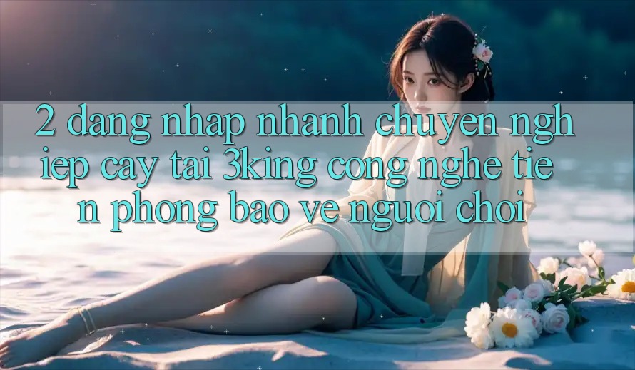 2. Đăng Nhập Nhanh Chuyên nghiệp cậy Tại 3king: Công Nghệ Tiên Phong Bảo Vệ Người chơi 2. Đăng Nhập Nhanh Chuyên nghiệp cậy Tại 3king: Công Nghệ Tiên Phong Bảo Vệ Người chơi