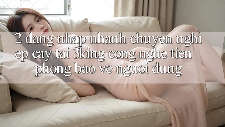 2. Đăng Nhập Nhanh Chuyên nghiệp cậy Tại 3king: Công Nghệ Tiên Phong Bảo Vệ Người Dùng 2. Đăng Nhập Nhanh Chuyên nghiệp cậy Tại 3king: Công Nghệ Tiên Phong Bảo Vệ Người Dùng