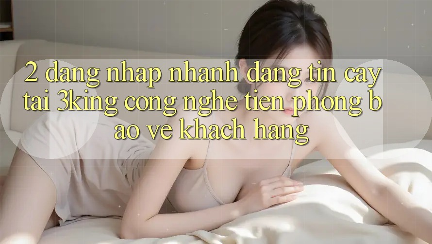 2. Đăng Nhập Nhanh Đáng tin cậy Tại 3king: Công Nghệ Tiên Phong Bảo Vệ Khách hàng 2. Đăng Nhập Nhanh Đáng tin cậy Tại 3king: Công Nghệ Tiên Phong Bảo Vệ Khách hàng