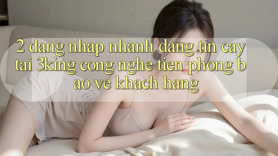2. Đăng Nhập Nhanh Đáng tin cậy Tại 3king: Công Nghệ Tiên Phong Bảo Vệ Khách hàng 2. Đăng Nhập Nhanh Đáng tin cậy Tại 3king: Công Nghệ Tiên Phong Bảo Vệ Khách hàng