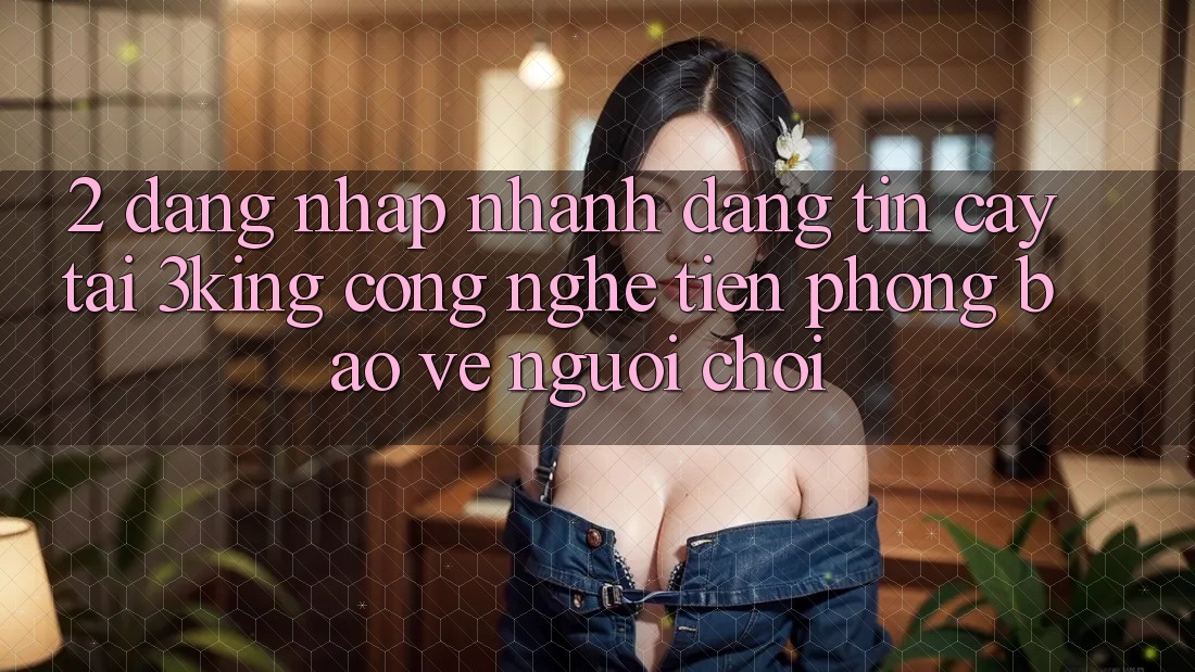 2. Đăng Nhập Nhanh Đáng tin cậy Tại 3king: Công Nghệ Tiên Phong Bảo Vệ Người chơi 2. Đăng Nhập Nhanh Đáng tin cậy Tại 3king: Công Nghệ Tiên Phong Bảo Vệ Người chơi