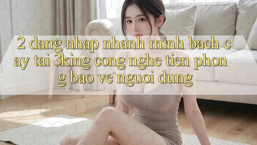 2. Đăng Nhập Nhanh Minh bạch cậy Tại 3king: Công Nghệ Tiên Phong Bảo Vệ Người Dùng 2. Đăng Nhập Nhanh Minh bạch cậy Tại 3king: Công Nghệ Tiên Phong Bảo Vệ Người Dùng