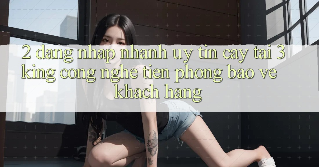 2. Đăng Nhập Nhanh Uy tín cậy Tại 3king: Công Nghệ Tiên Phong Bảo Vệ Khách hàng 2. Đăng Nhập Nhanh Uy tín cậy Tại 3king: Công Nghệ Tiên Phong Bảo Vệ Khách hàng