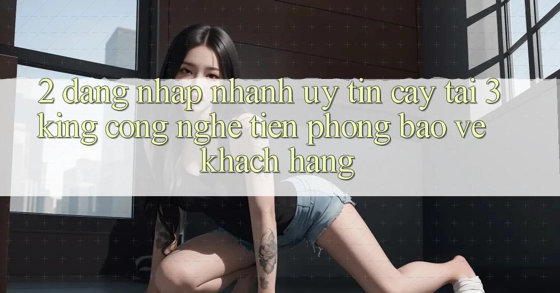 2. Đăng Nhập Nhanh Uy tín cậy Tại 3king: Công Nghệ Tiên Phong Bảo Vệ Khách hàng 2. Đăng Nhập Nhanh Uy tín cậy Tại 3king: Công Nghệ Tiên Phong Bảo Vệ Khách hàng
