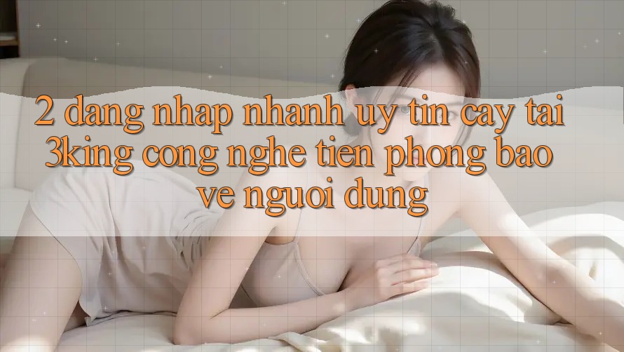 2. Đăng Nhập Nhanh Uy tín cậy Tại 3king: Công Nghệ Tiên Phong Bảo Vệ Người Dùng