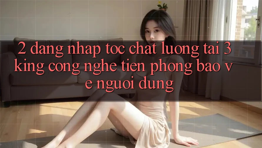 2. Đăng Nhập Tốc chất lượng Tại 3king: Công Nghệ Tiên Phong Bảo Vệ Người Dùng 2. Đăng Nhập Tốc chất lượng Tại 3king: Công Nghệ Tiên Phong Bảo Vệ Người Dùng