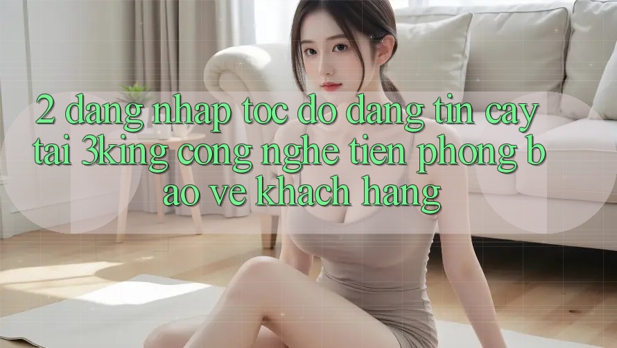 2. Đăng Nhập Tốc độ Đáng tin cậy Tại 3king: Công Nghệ Tiên Phong Bảo Vệ Khách hàng 2. Đăng Nhập Tốc độ Đáng tin cậy Tại 3king: Công Nghệ Tiên Phong Bảo Vệ Khách hàng