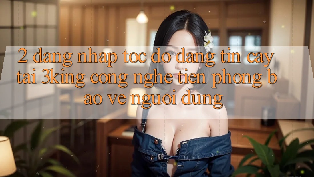 2. Đăng Nhập Tốc độ Đáng tin cậy Tại 3king: Công Nghệ Tiên Phong Bảo Vệ Người Dùng
