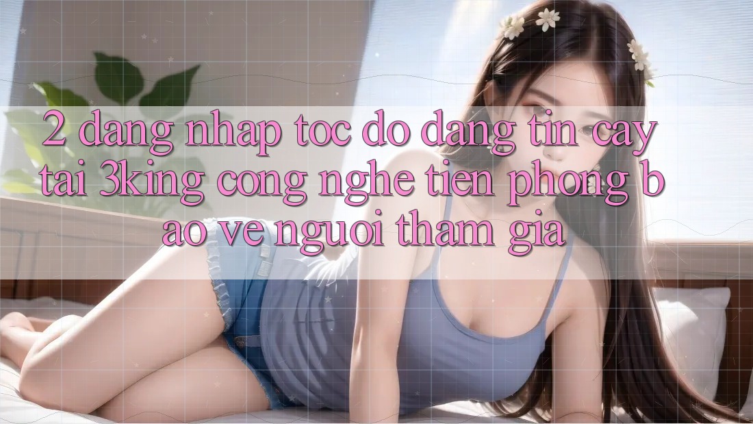 2. Đăng Nhập Tốc độ Đáng tin cậy Tại 3king: Công Nghệ Tiên Phong Bảo Vệ Người tham gia 2. Đăng Nhập Tốc độ Đáng tin cậy Tại 3king: Công Nghệ Tiên Phong Bảo Vệ Người tham gia