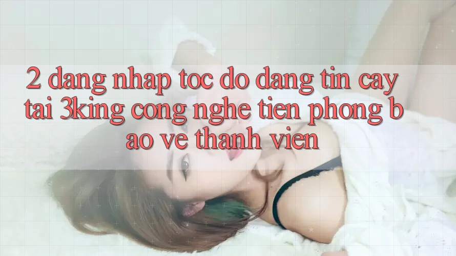 2. Đăng Nhập Tốc độ Đáng tin cậy Tại 3king: Công Nghệ Tiên Phong Bảo Vệ Thành viên