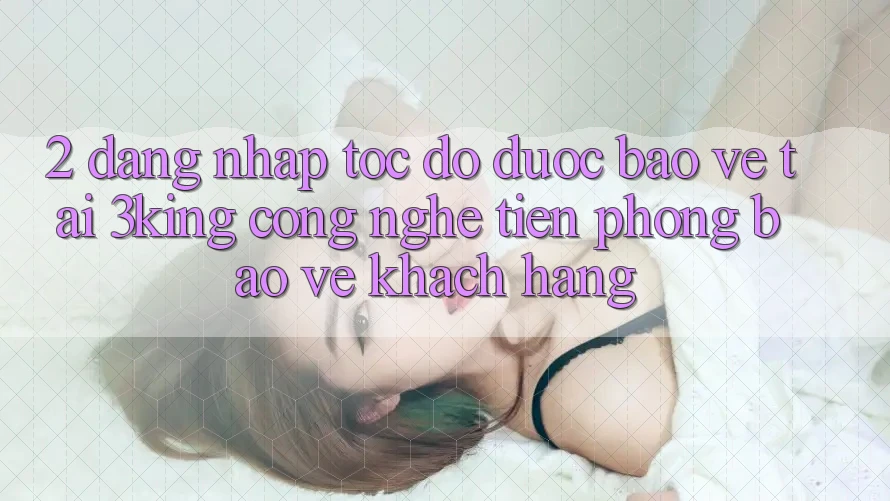 2. Đăng Nhập Tốc độ Được bảo vệ Tại 3king: Công Nghệ Tiên Phong Bảo Vệ Khách hàng
