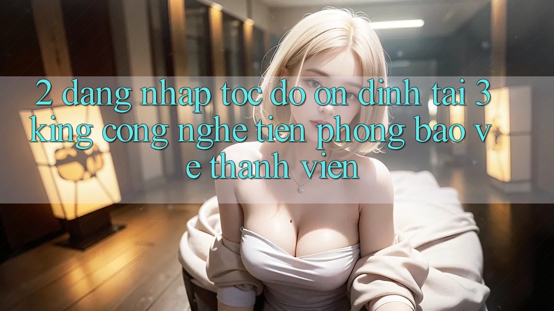 2. Đăng Nhập Tốc độ Ổn định Tại 3king: Công Nghệ Tiên Phong Bảo Vệ Thành viên 2. Đăng Nhập Tốc độ Ổn định Tại 3king: Công Nghệ Tiên Phong Bảo Vệ Thành viên