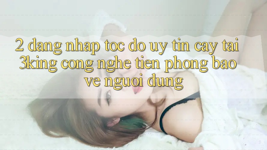 2. Đăng Nhập Tốc độ Uy tín cậy Tại 3king: Công Nghệ Tiên Phong Bảo Vệ Người Dùng 2. Đăng Nhập Tốc độ Uy tín cậy Tại 3king: Công Nghệ Tiên Phong Bảo Vệ Người Dùng