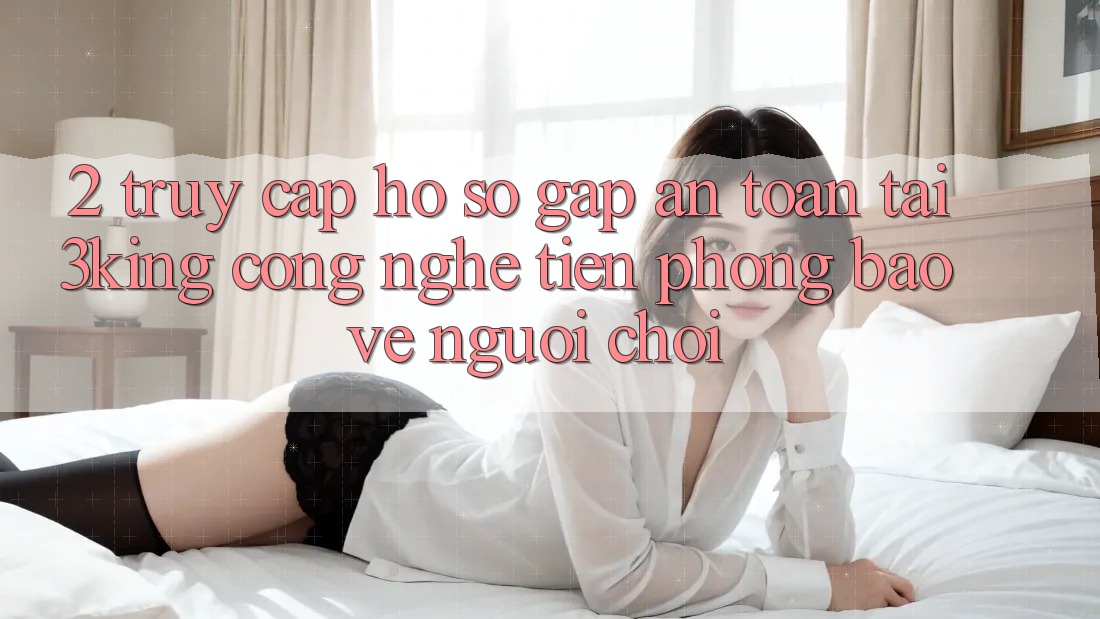 2. Truy cập hồ sơ Gấp An Toàn Tại 3king: Công Nghệ Tiên Phong Bảo Vệ Người chơi