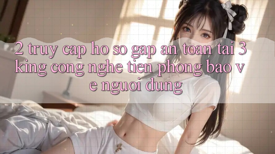 2. Truy cập hồ sơ Gấp An Toàn Tại 3king: Công Nghệ Tiên Phong Bảo Vệ Người Dùng 2. Truy cập hồ sơ Gấp An Toàn Tại 3king: Công Nghệ Tiên Phong Bảo Vệ Người Dùng