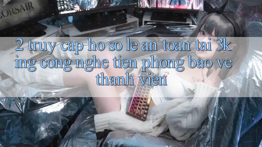 2. Truy cập hồ sơ Lẹ An Toàn Tại 3king: Công Nghệ Tiên Phong Bảo Vệ Thành viên 2. Truy cập hồ sơ Lẹ An Toàn Tại 3king: Công Nghệ Tiên Phong Bảo Vệ Thành viên