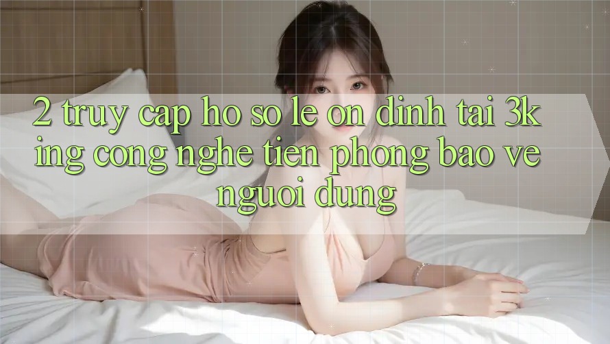 2. Truy cập hồ sơ Lẹ Ổn định Tại 3king: Công Nghệ Tiên Phong Bảo Vệ Người Dùng 2. Truy cập hồ sơ Lẹ Ổn định Tại 3king: Công Nghệ Tiên Phong Bảo Vệ Người Dùng