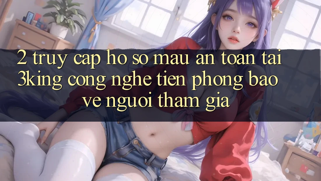 2. Truy cập hồ sơ Mau An Toàn Tại 3king: Công Nghệ Tiên Phong Bảo Vệ Người tham gia 2. Truy cập hồ sơ Mau An Toàn Tại 3king: Công Nghệ Tiên Phong Bảo Vệ Người tham gia